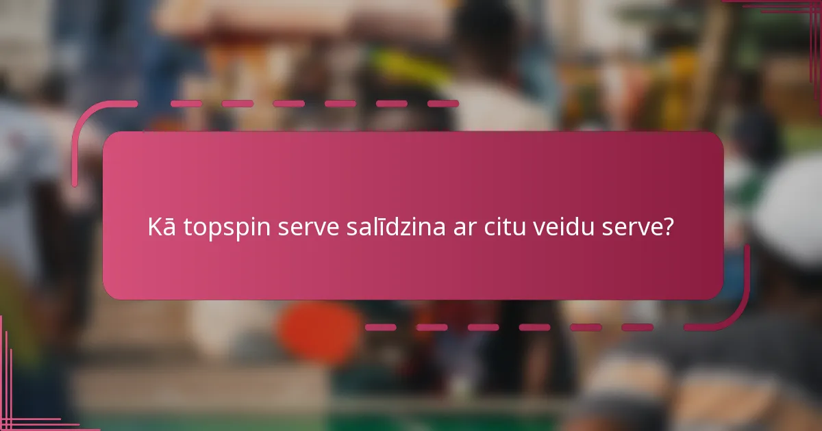 Kā topspin serve salīdzina ar citu veidu serve?