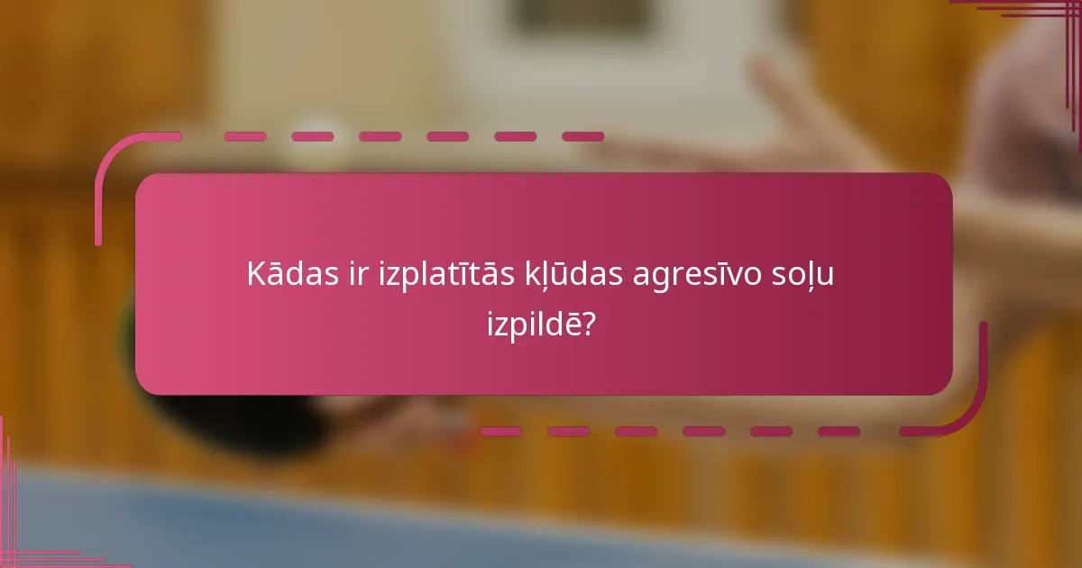 Kādas ir izplatītās kļūdas agresīvo soļu izpildē?