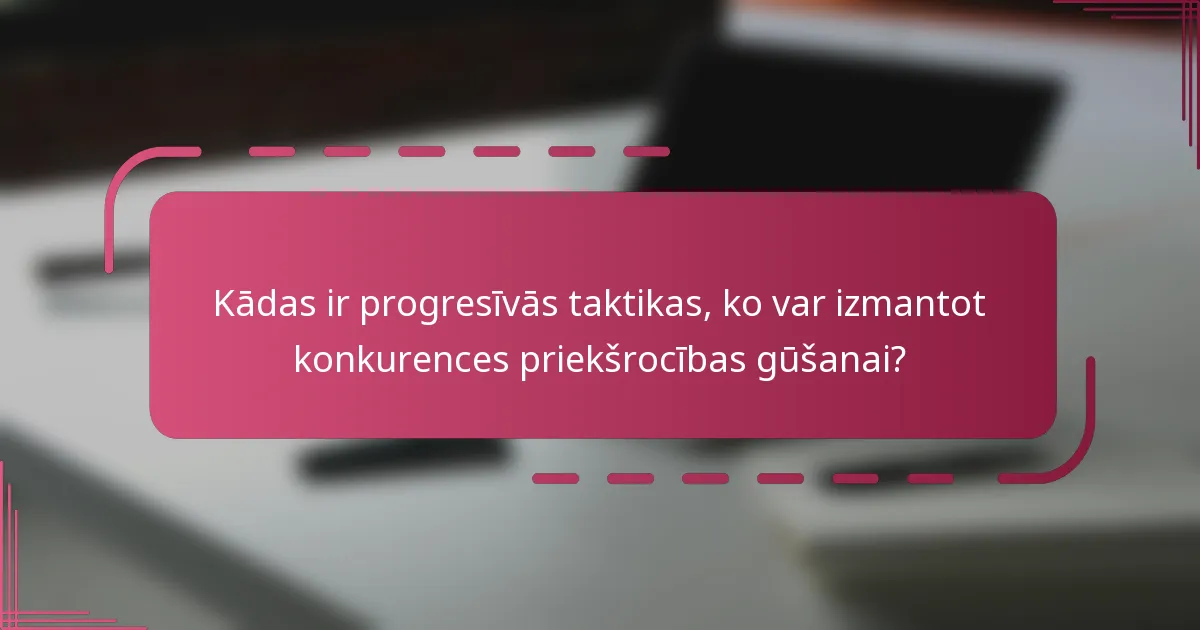 Kādas ir progresīvās taktikas, ko var izmantot konkurences priekšrocības gūšanai?