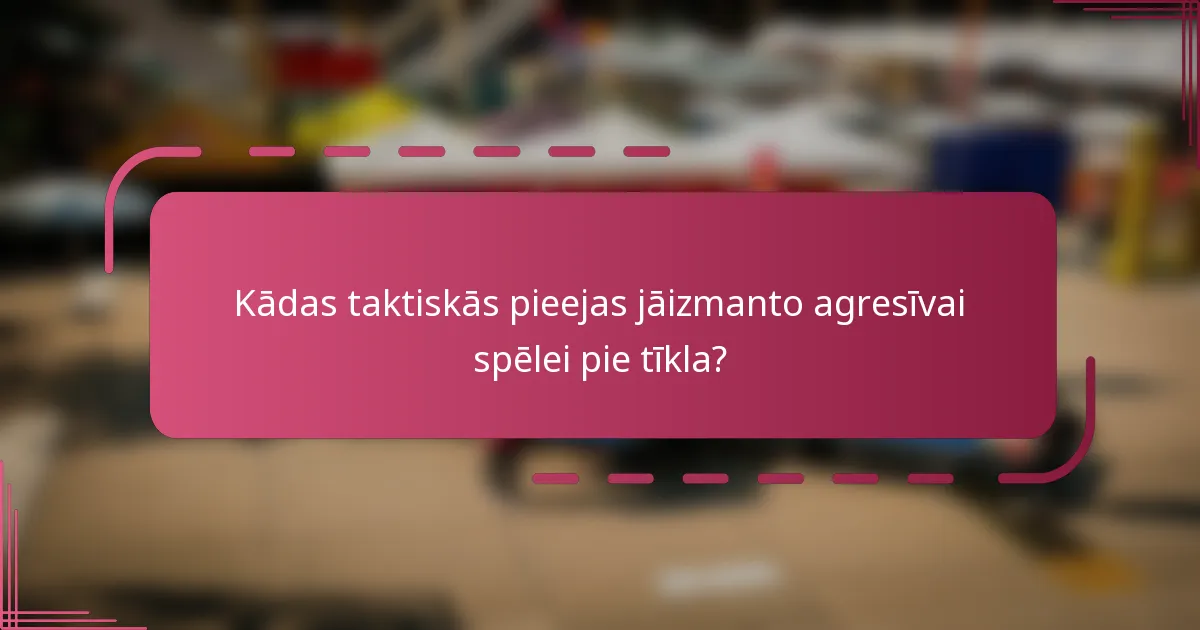 Kādas taktiskās pieejas jāizmanto agresīvai spēlei pie tīkla?